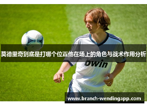 莫德里奇到底是打哪个位置他在场上的角色与战术作用分析