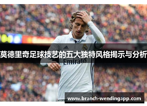 莫德里奇足球技艺的五大独特风格揭示与分析