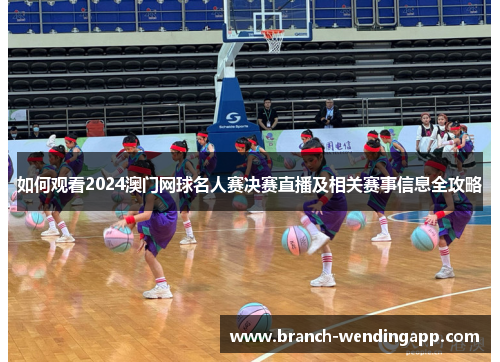 如何观看2024澳门网球名人赛决赛直播及相关赛事信息全攻略