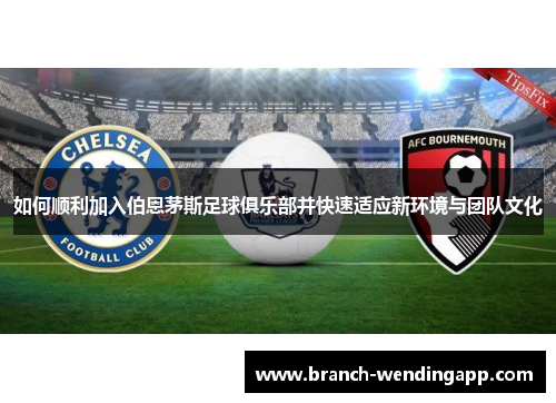 如何顺利加入伯恩茅斯足球俱乐部并快速适应新环境与团队文化