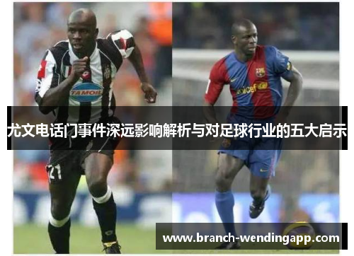 尤文电话门事件深远影响解析与对足球行业的五大启示