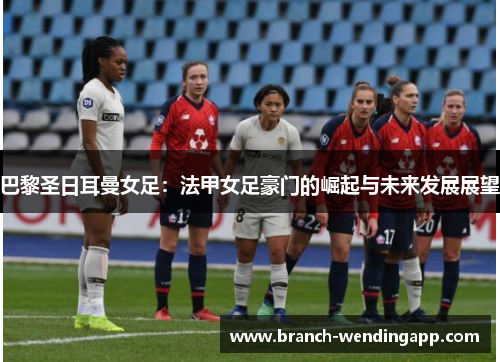 巴黎圣日耳曼女足：法甲女足豪门的崛起与未来发展展望