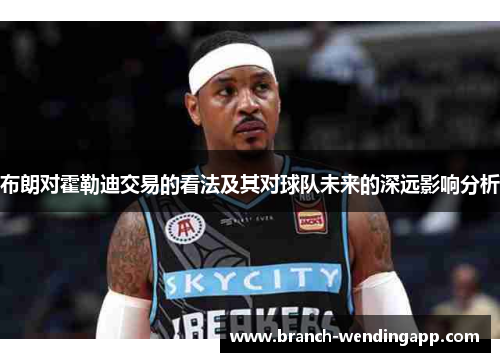 布朗对霍勒迪交易的看法及其对球队未来的深远影响分析