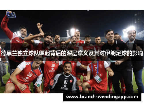 德黑兰独立球队崛起背后的深层意义及其对伊朗足球的影响