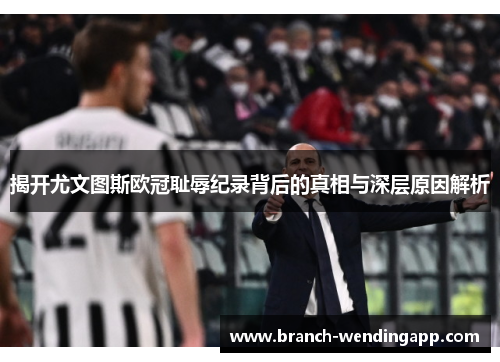 揭开尤文图斯欧冠耻辱纪录背后的真相与深层原因解析