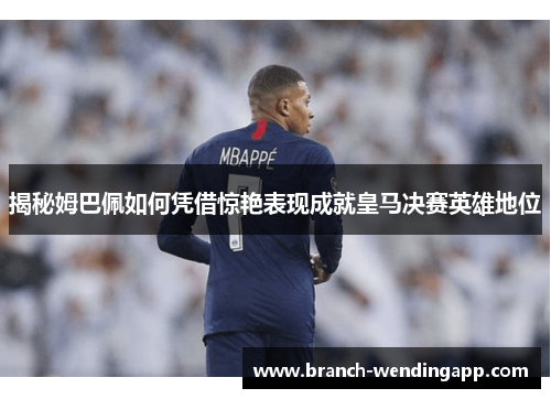 揭秘姆巴佩如何凭借惊艳表现成就皇马决赛英雄地位