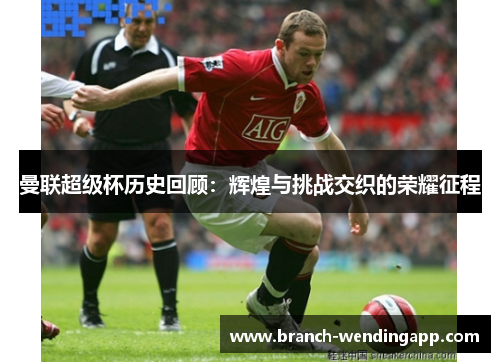 曼联超级杯历史回顾：辉煌与挑战交织的荣耀征程
