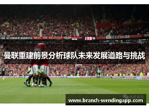 曼联重建前景分析球队未来发展道路与挑战