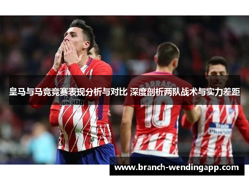 皇马与马竞竞赛表现分析与对比 深度剖析两队战术与实力差距