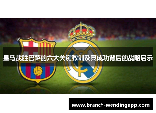 皇马战胜巴萨的六大关键教训及其成功背后的战略启示