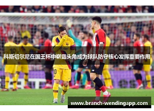 科斯切尔尼在国王杯中崭露头角成为球队防守核心发挥重要作用