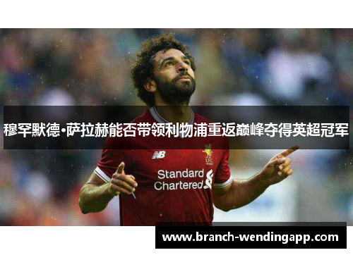 穆罕默德·萨拉赫能否带领利物浦重返巅峰夺得英超冠军