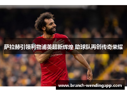 萨拉赫引领利物浦英超新辉煌 助球队再创传奇荣耀