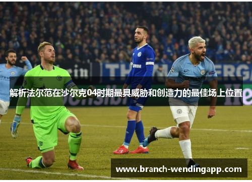 解析法尔范在沙尔克04时期最具威胁和创造力的最佳场上位置