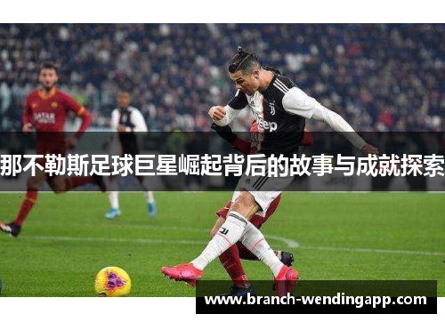 那不勒斯足球巨星崛起背后的故事与成就探索