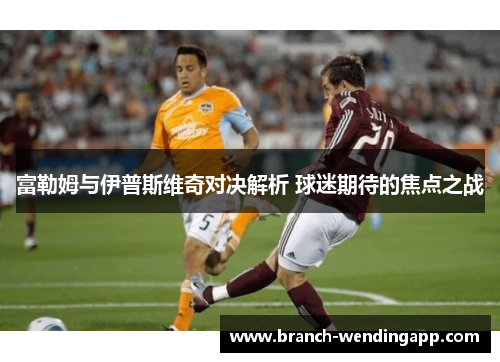 富勒姆与伊普斯维奇对决解析 球迷期待的焦点之战