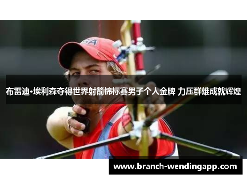 布雷迪·埃利森夺得世界射箭锦标赛男子个人金牌 力压群雄成就辉煌