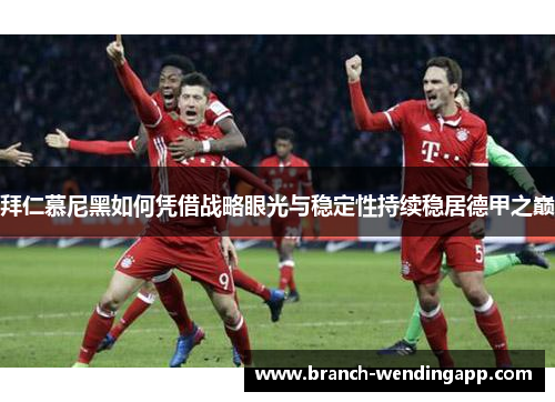 拜仁慕尼黑如何凭借战略眼光与稳定性持续稳居德甲之巅