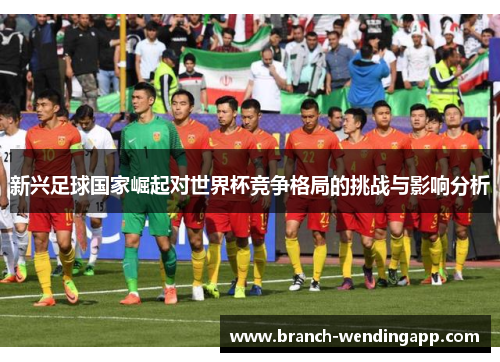 新兴足球国家崛起对世界杯竞争格局的挑战与影响分析