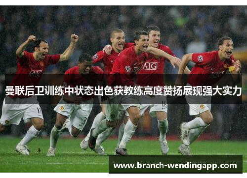 曼联后卫训练中状态出色获教练高度赞扬展现强大实力