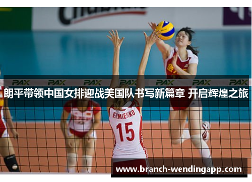 朗平带领中国女排迎战美国队书写新篇章 开启辉煌之旅