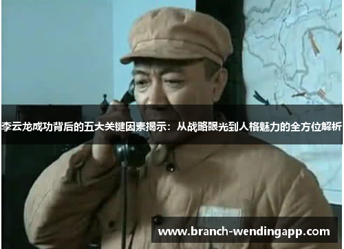 李云龙成功背后的五大关键因素揭示：从战略眼光到人格魅力的全方位解析