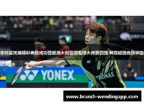 李梓嘉凭借精彩表现成功晋级澳大利亚羽毛球大师赛四强 展现超强竞技状态