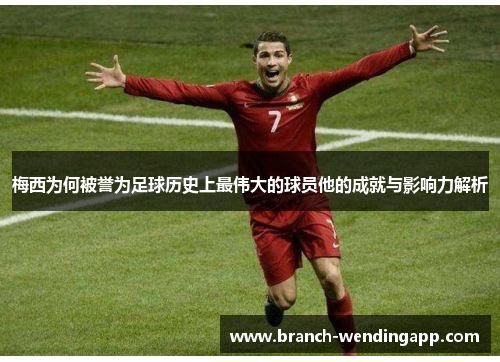 梅西为何被誉为足球历史上最伟大的球员他的成就与影响力解析