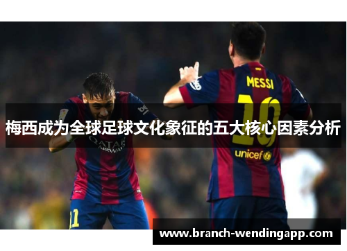 梅西成为全球足球文化象征的五大核心因素分析