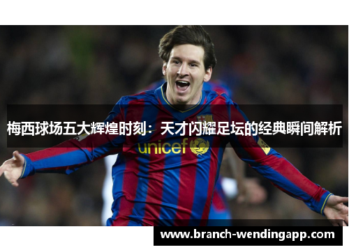 梅西球场五大辉煌时刻：天才闪耀足坛的经典瞬间解析