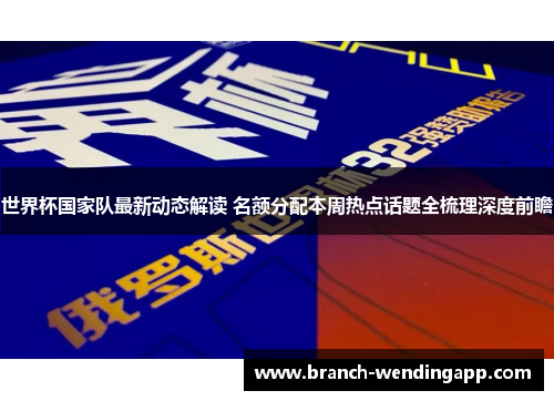 世界杯国家队最新动态解读 名额分配本周热点话题全梳理深度前瞻