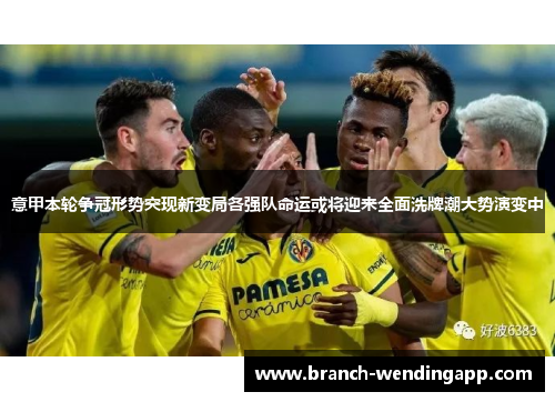 意甲本轮争冠形势突现新变局各强队命运或将迎来全面洗牌潮大势演变中