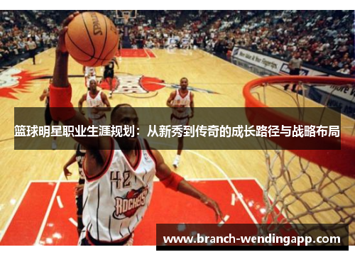 篮球明星职业生涯规划：从新秀到传奇的成长路径与战略布局