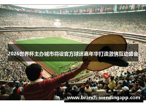 2026世界杯主办城市将设官方球迷嘉年华打造激情互动盛会