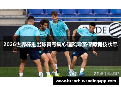 2026世界杯推出球员专属心理疏导室保障竞技状态