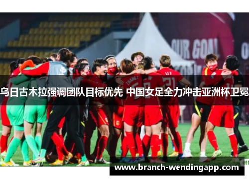 乌日古木拉强调团队目标优先 中国女足全力冲击亚洲杯卫冕