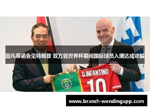 因凡蒂诺会见特朗普 双方就世界杯期间国际球员入境达成谅解