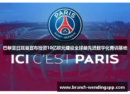 巴黎圣日耳曼宣布投资10亿欧元建设全球最先进数字化青训基地 巴黎圣日耳曼宣布投资10亿欧元建设全球最先进数字化青训基地