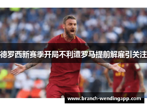 德罗西新赛季开局不利遭罗马提前解雇引关注