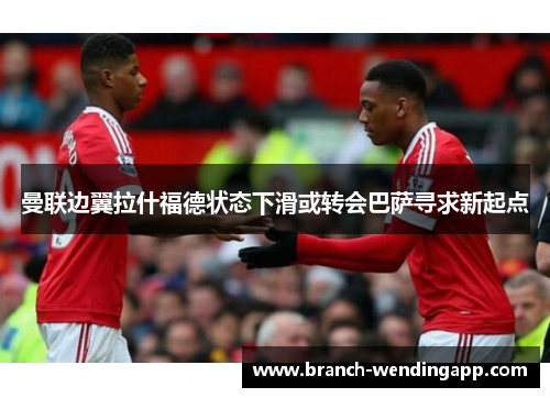 曼联边翼拉什福德状态下滑或转会巴萨寻求新起点