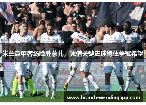 米兰意甲客场险胜蒙扎，凭借关键进球稳住争冠希望