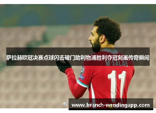 萨拉赫欧冠决赛点球闪击破门助利物浦胜利夺冠刻画传奇瞬间