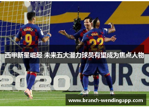 西甲新星崛起 未来五大潜力球员有望成为焦点人物