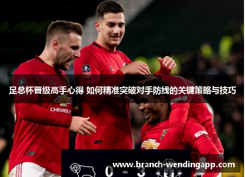 足总杯晋级高手心得 如何精准突破对手防线的关键策略与技巧