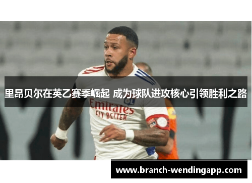 里昂贝尔在英乙赛季崛起 成为球队进攻核心引领胜利之路