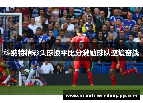 科纳特精彩头球扳平比分激励球队逆境奋战